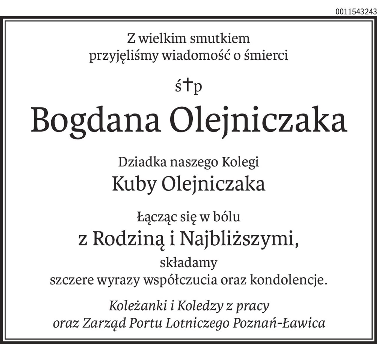 Z wielkim smutkiem
przyjęliśmy wiadomość o śmierci
ś+p
Bogdana Olejniczaka
Dziadka naszego Kolegi
Kuby Olejniczaka
Łącząc się w bólu
z Rodziną i Najbliższymi,
składamy
szczere wyrazy współczucia oraz kondolencje.
Koleżanki i Koledzy z pracy
oraz Zarząd Portu Lotniczego Poznań-Ławica