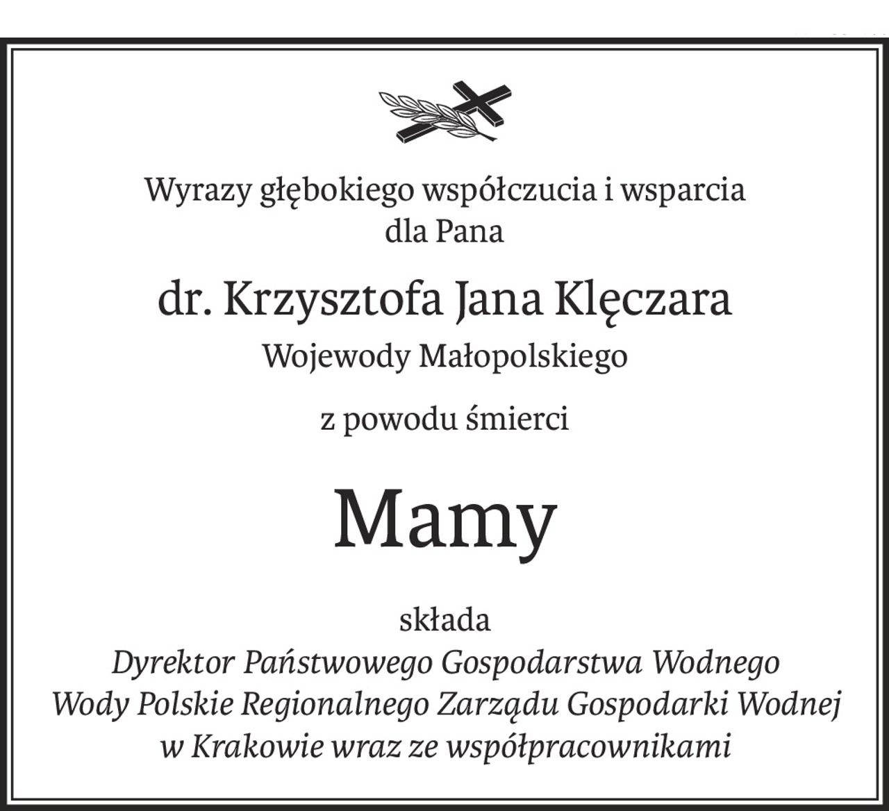 Wyrazy głębokiego współczucia i wsparcia
dla Pana
dr. Krzysztofa Jana Klęczara
Wojewody Małopolskiego
z powodu śmierci
Mamy
składa
Dyrektor Państwowego Gospodarstwa Wodnego 
Wody Polskie Regionalnego Zarządu Gospodarki Wodnej w Krakowie wraz ze współpracownikami
