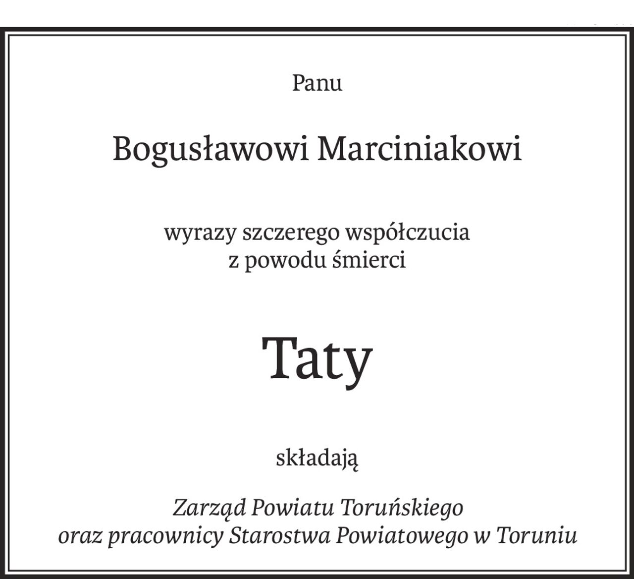 Panu
Bogusławowi Marciniakowi
wyrazy szczerego współczucia
z powodu śmierci
Taty
składają
Zarząd Powiatu Toruńskiego
oraz pracownicy Starostwa Powiatowego w Toruniu