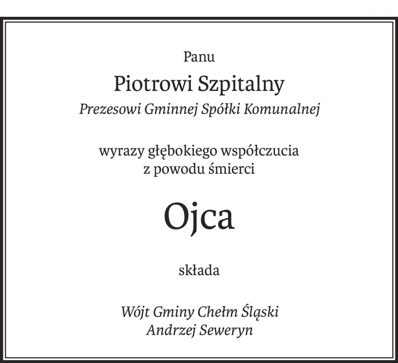 Panu
Piotrowi Szpitalny
Prezesowi Gminnej Spółki Komunalnej
wyrazy głębokiego współczucia 
z powodu śmierci
Ojca
składa
Wójt Gminy Chełm Śląski 
Andrzej Seweryn