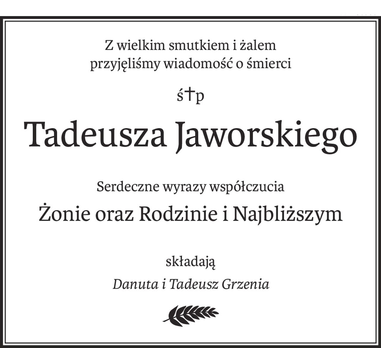 Z wielkim smutkiem i żalem
przyjęliśmy wiadomość o śmierci
ś+p
Tadeusza Jaworskiego
Serdeczne wyrazy współczucia
Żonie oraz Rodzinie i Najbliższym
składają
Danuta i Tadeusz Grzenia