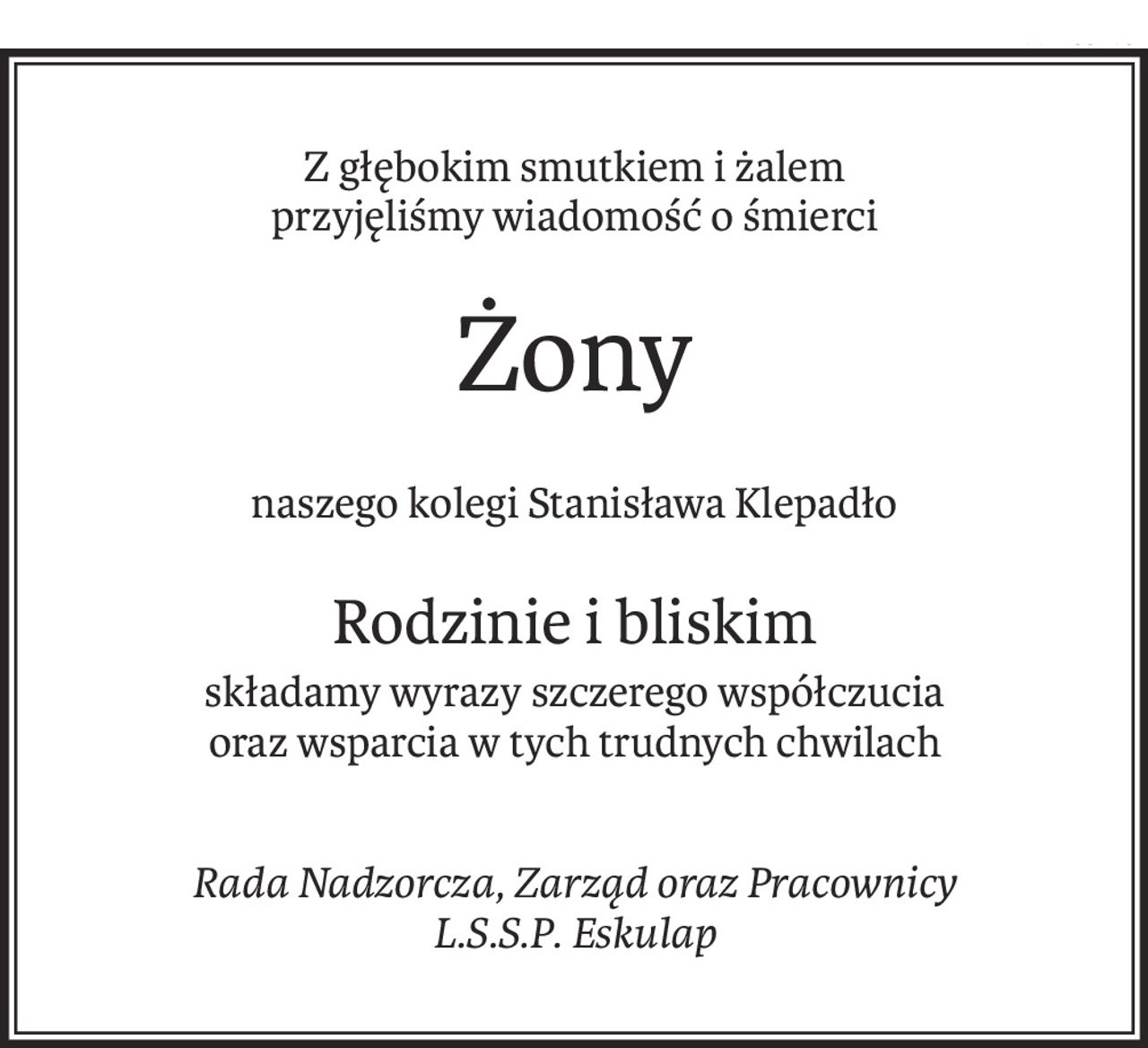 Z głębokim smutkiem i żalem
przyjęliśmy wiadomość o śmierci
Żony
naszego kolegi Stanisława Klepadło
Rodzinie i bliskim
składamy wyrazy szczerego współczucia
oraz wsparcia w tych trudnych chwilach
Rada Nadzorcza, Zarząd oraz Pracownicy 
L.S.S.P. Eskulap
