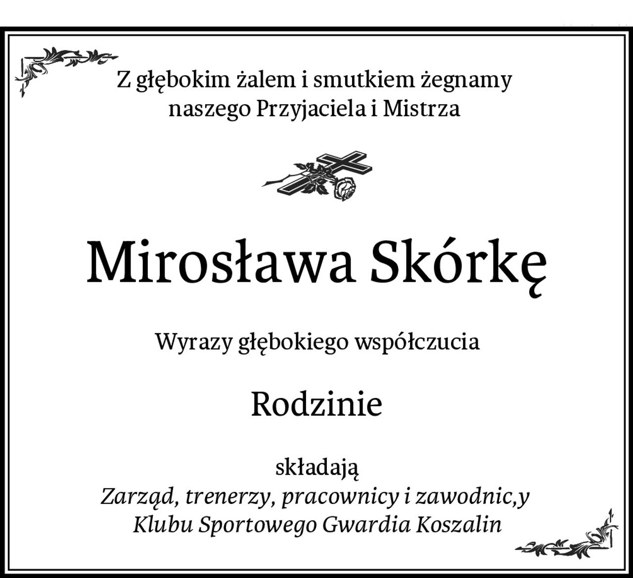 Z głębokim żalem i smutkiem żegnamy 
naszego Przyjaciela i Mistrza 
Mirosława Skórkę
Wyrazy głębokiego współczucia
Rodzinie
składają
Zarząd, trenerzy, pracownicy i zawodnic,y 
Klubu Sportowego Gwardia Koszalin