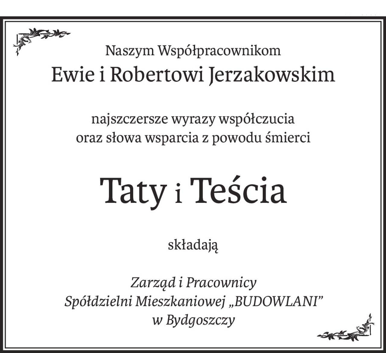 Naszym Współpracownikom
Ewie i Robertowi Jerzakowskim
najszczersze wyrazy współczucia
oraz słowa wsparcia z powodu śmierci
Tatyi Teścia
składają
Zarząd i Pracownicy
Spółdzielni Mieszkaniowej „BUDOWLANI”
w Bydgoszczy