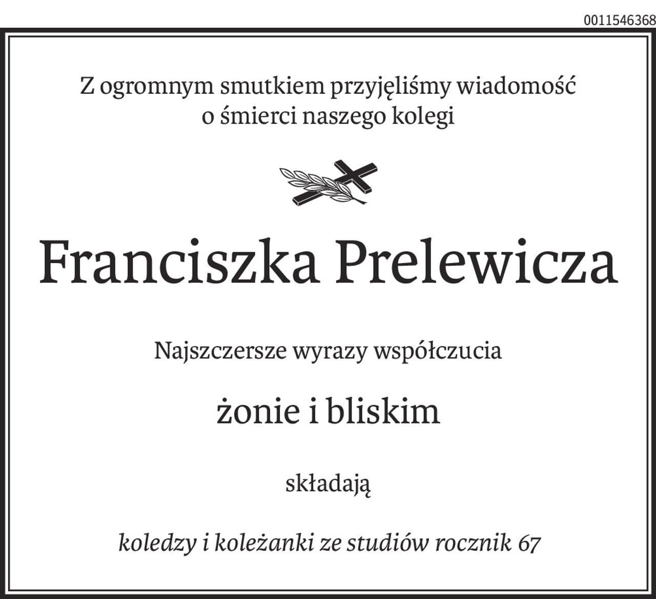 Z ogromnym smutkiem przyjęliśmy wiadomość
o śmierci naszego kolegi
ś+p
Franciszka Prelewicza
Najszczersze wyrazy współczucia
żonie i bliskim
składają
koledzy i koleżanki ze studiów rocznik 67
