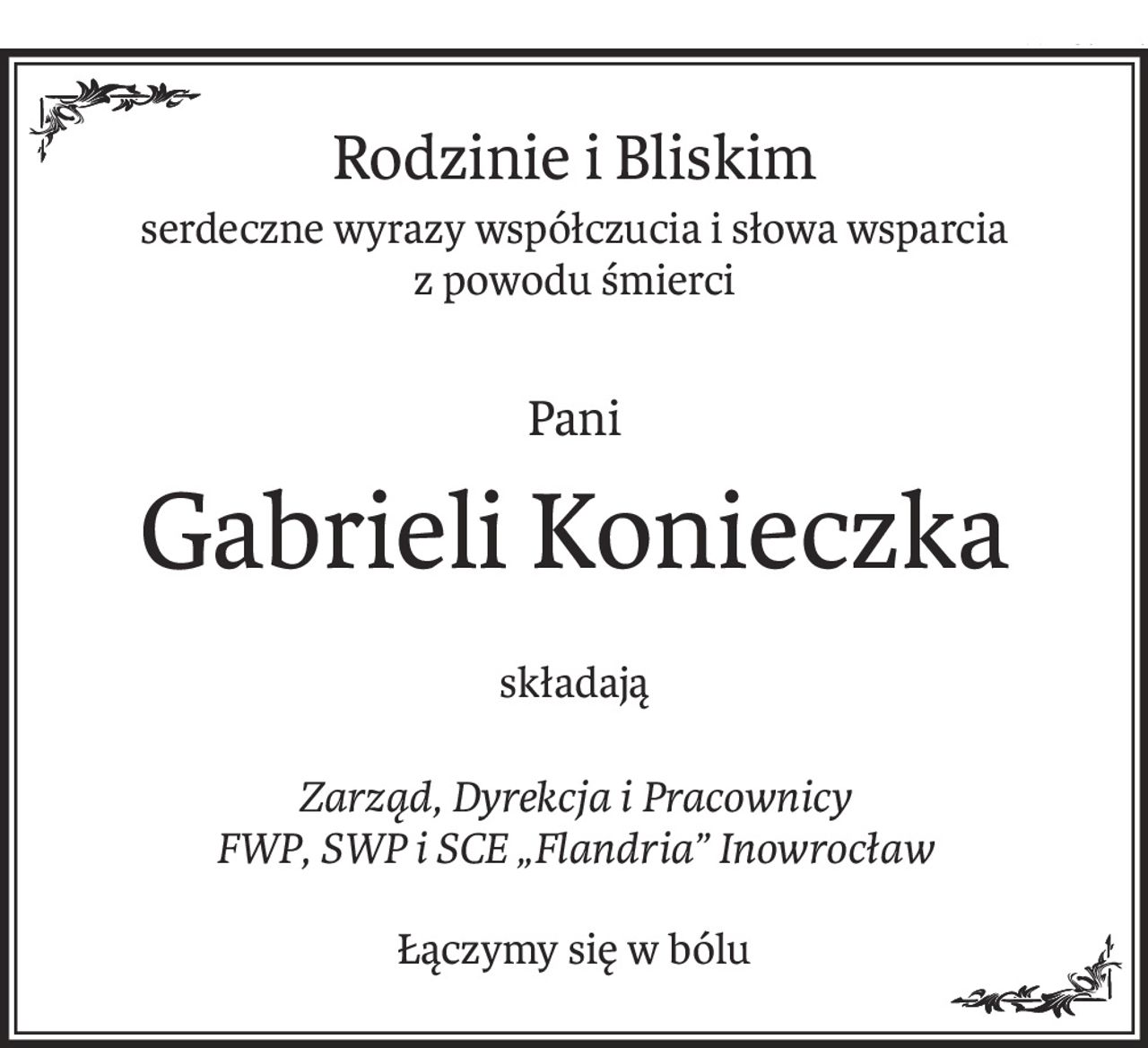 Rodzinie i Bliskim
serdeczne wyrazy współczucia i słowa wsparcia
z powodu śmierci
Pani
Gabrieli Konieczka
składają
Zarząd, Dyrekcja i Pracownicy
FWP, SWP i SCE „Flandria” Inowrocław
Łączymy się w bólu