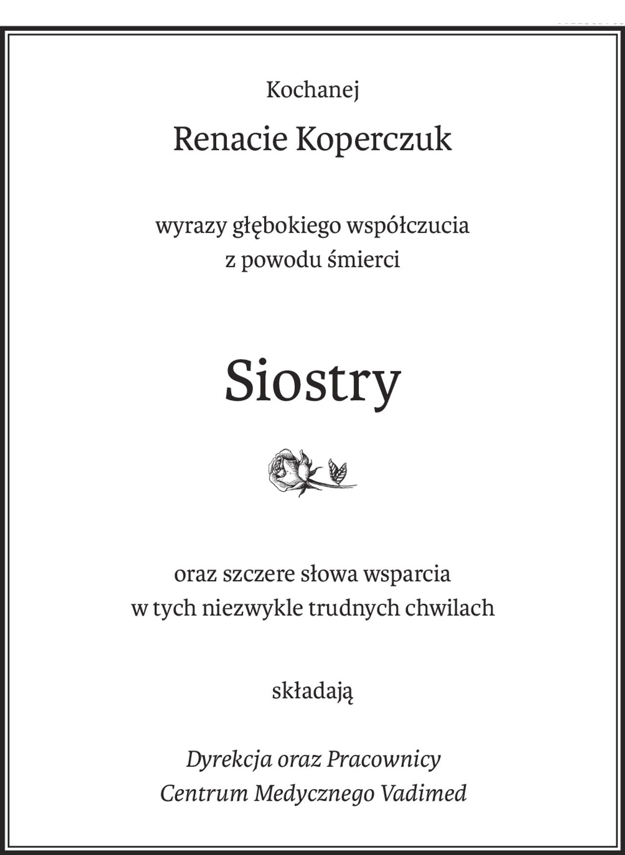 Kochanej
Renacie Koperczuk
wyrazy głębokiego współczucia 
z powodu śmierci
Siostry

oraz szczere słowa wsparcia 
w tych niezwykle trudnych chwilach
składają
Dyrekcja oraz Pracownicy 
Centrum Medycznego Vadimed