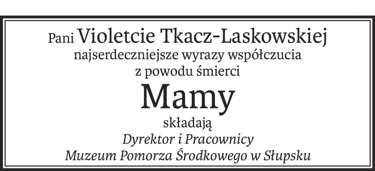 PaniVioletcie Tkacz-Laskowskiej
najserdeczniejsze wyrazy współczucia
z powodu śmierci
Mamy
składają
Dyrektor i Pracownicy
Muzeum Pomorza Środkowego w Słupsku