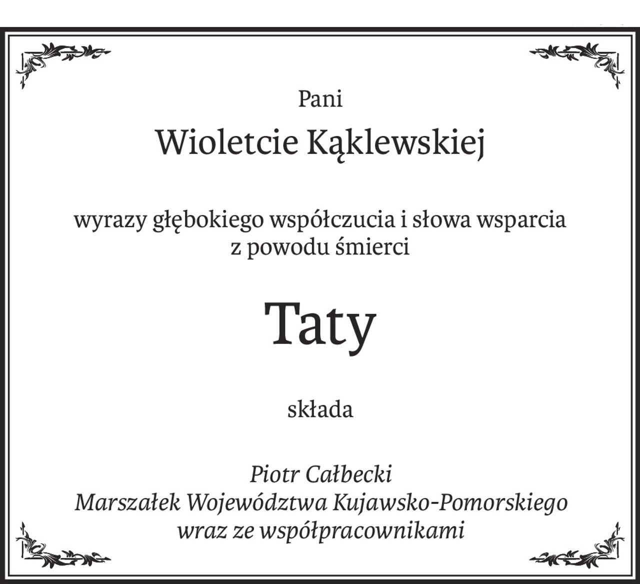 Pani
Wioletcie Kąklewskiej
wyrazy głębokiego współczucia i słowa wsparcia z powodu śmierci
Taty
składa
Piotr Całbecki 
Marszałek Województwa Kujawsko-Pomorskiego 
wraz ze współpracownikami