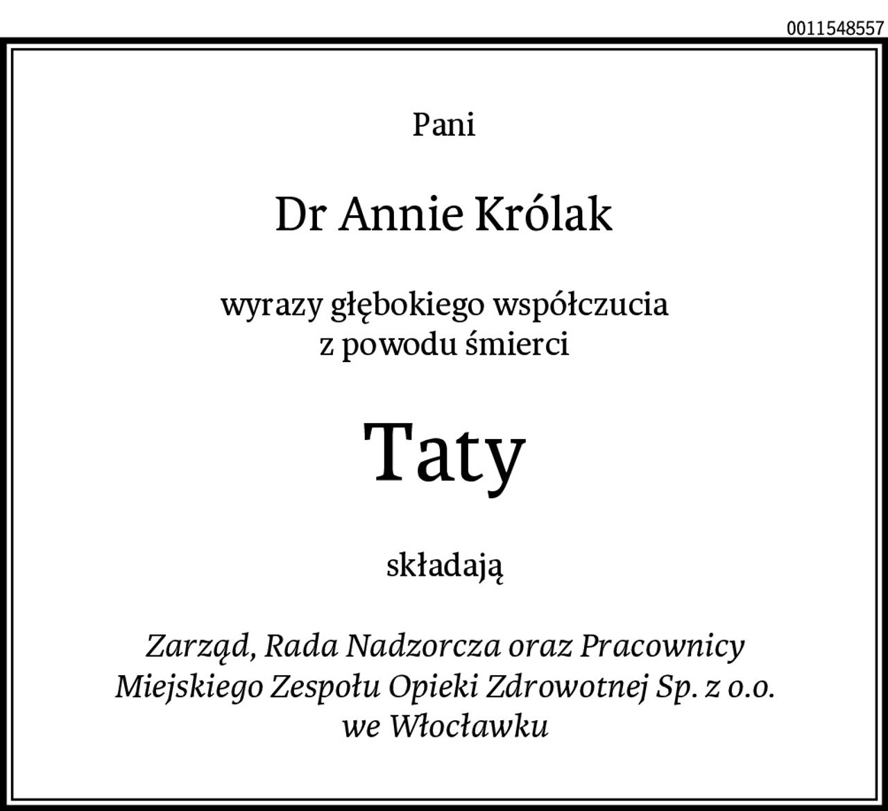 Pani
Dr Annie Królak
wyrazy głębokiego współczucia
z powodu śmierci
Taty
składają

Zarząd, Rada Nadzorcza oraz Pracownicy
Miejskiego Zespołu Opieki Zdrowotnej Sp. z o.o.
we Włocławku