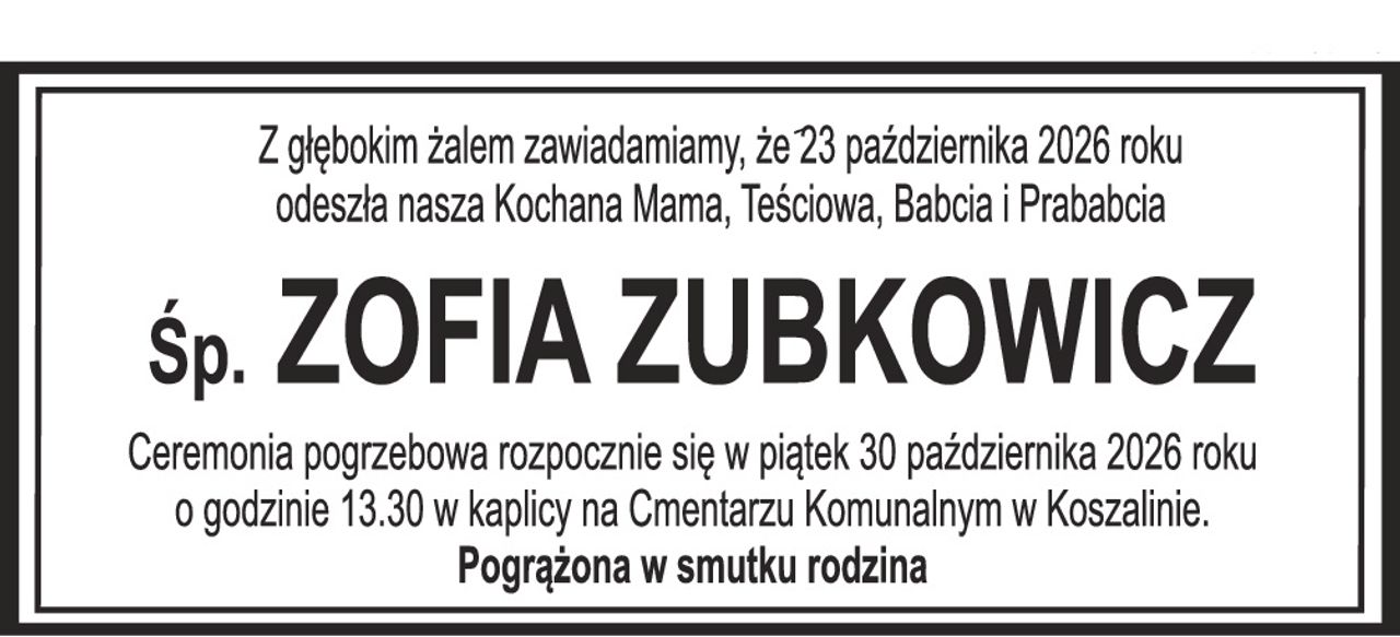 Z głębokim żalem zawiadamiamy, że 23 października 2026 roku odeszła nasza Kochana Mama, Teściowa, Babcia i Prababcia Śp. ZOFIA ZUBKOWICZ Ceremonia pogrzebowa rozpocznie się w piątek 30 października 2026 roku o godzinie 13.30 w kaplicy na Cmentarzu Komunalnym w Koszalinie. Pogrążona w smutku rodzina