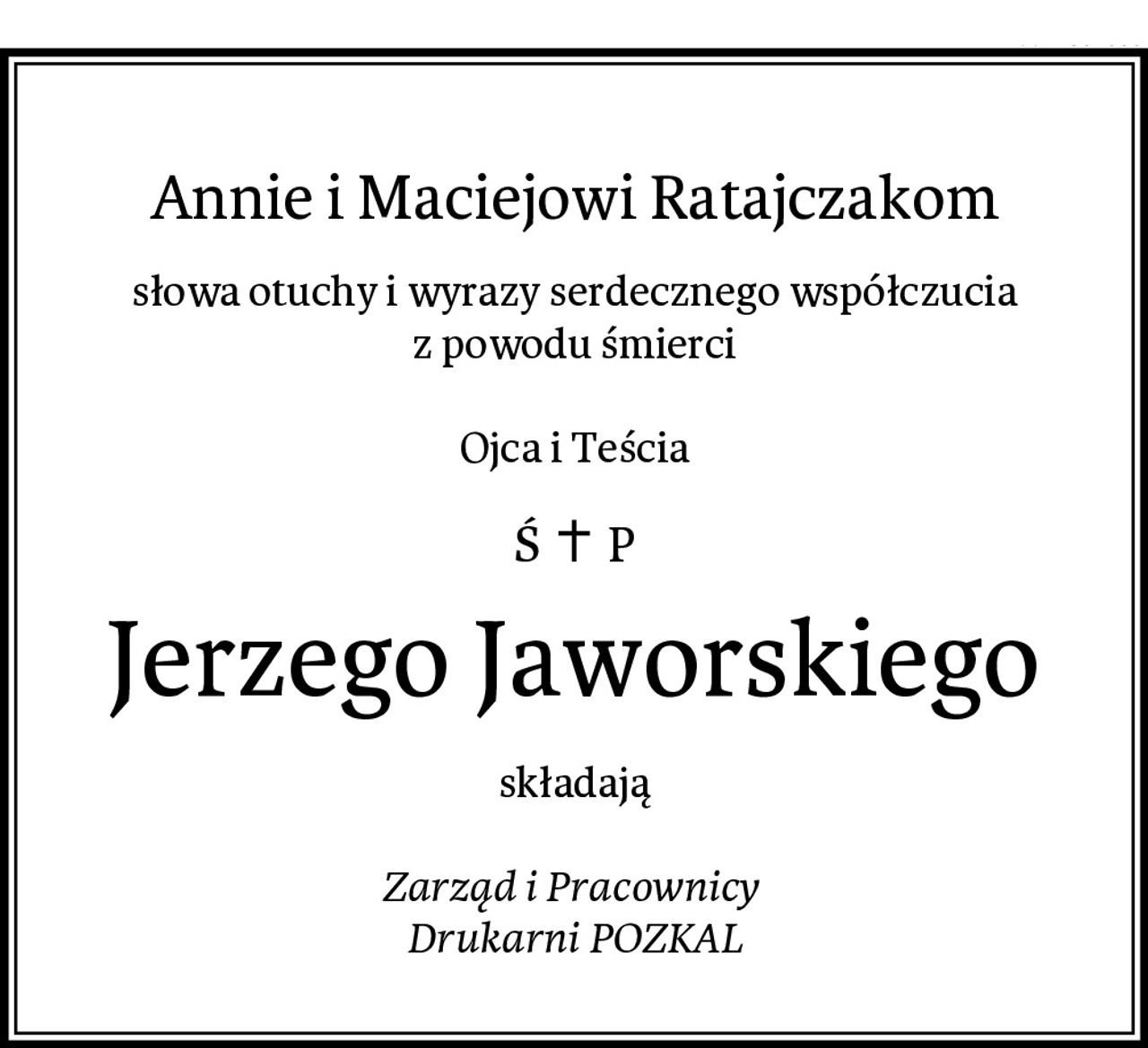 Annie i Maciejowi Ratajczakom
słowa otuchy i wyrazy serdecznego współczucia
z powodu śmierci

Ojca i Teścia
Jerzego Jaworskiego
składają

Zarząd i Pracownicy 
Drukarni POZKAL