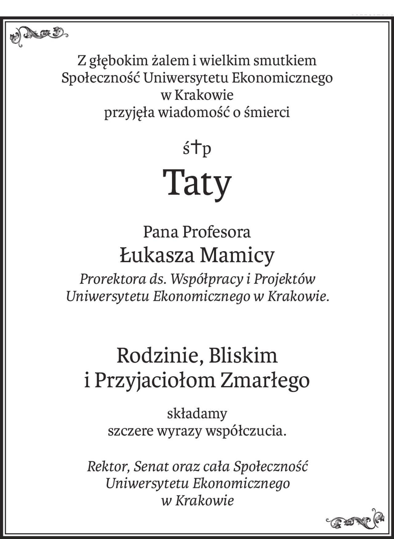 Z głębokim żalem i wielkim smutkiem
Społeczność Uniwersytetu Ekonomicznego 
w Krakowie
przyjęła wiadomość o śmierci
ś+p
Taty
Pana Profesora
Łukasza Mamicy
Prorektora ds. Współpracy i Projektów 
Uniwersytetu Ekonomicznego w Krakowie.
Rodzinie, Bliskim 
i Przyjaciołom Zmarłego
składamy
szczere wyrazy współczucia.
Rektor, Senat oraz cała Społeczność 
Uniwersytetu Ekonomicznego 
w Krakowie
