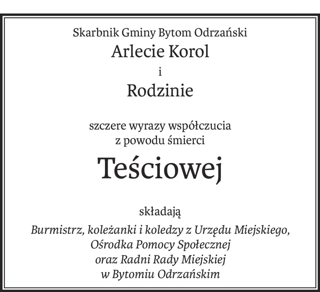 Skarbnik Gminy Bytom Odrzański
Arlecie Korol
i
Rodzinie
szczere wyrazy współczucia
z powodu śmierci
Teściowej
składają
Burmistrz, koleżanki i koledzy z Urzędu Miejskiego, 
Ośrodka Pomocy Społecznej 
oraz Radni Rady Miejskiej 
w Bytomiu Odrzańskim