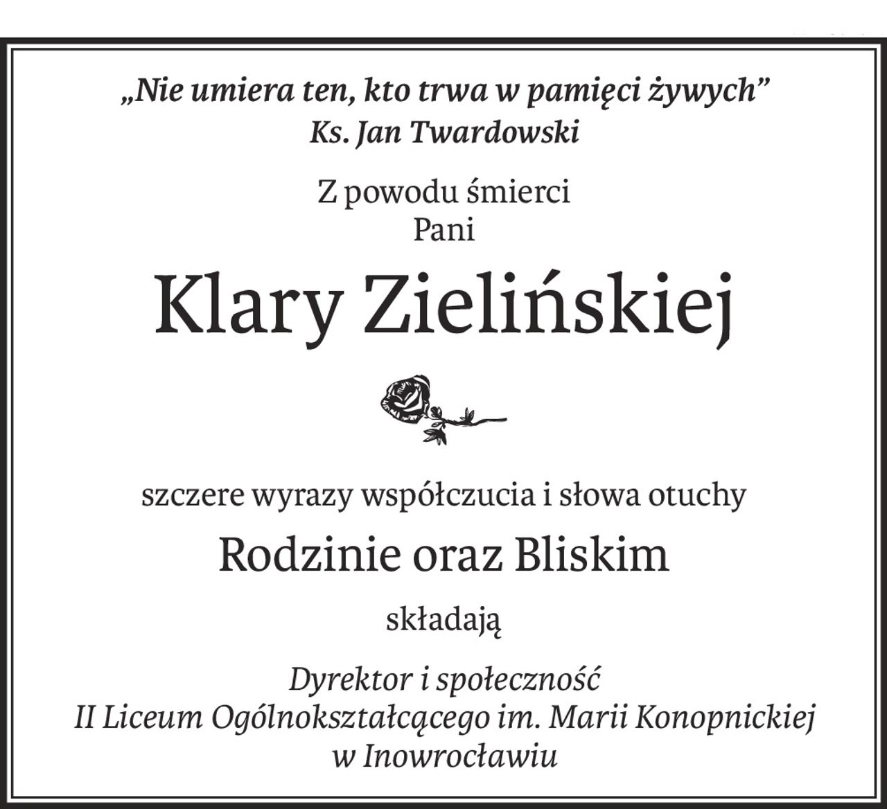 „Nie umiera ten, kto trwa w pamięci żywych”
Ks. Jan Twardowski
Z powodu śmierci
Pani
Klary Zielińskiej

szczere wyrazy współczucia i słowa otuchy
Rodzinie oraz Bliskim
składają
Dyrektor i społeczność 
II Liceum Ogólnokształcącego im. Marii Konopnickiej w Inowrocławiu