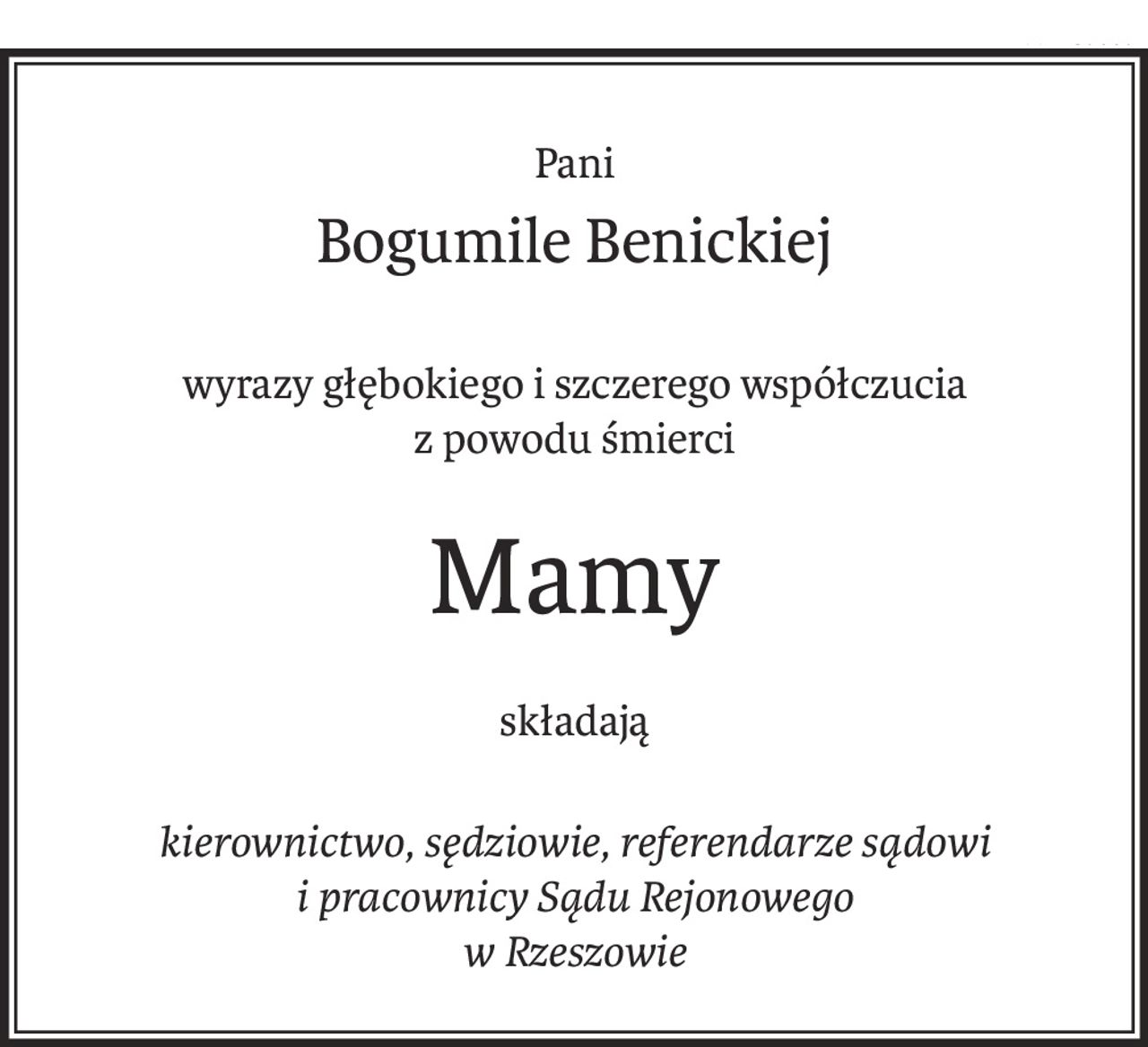 Pani
Bogumile Benickiej
wyrazy głębokiego i szczerego współczucia
z powodu śmierci
Mamy
składają
kierownictwo, sędziowie, referendarze sądowi 
i pracownicy Sądu Rejonowego 
w Rzeszowie