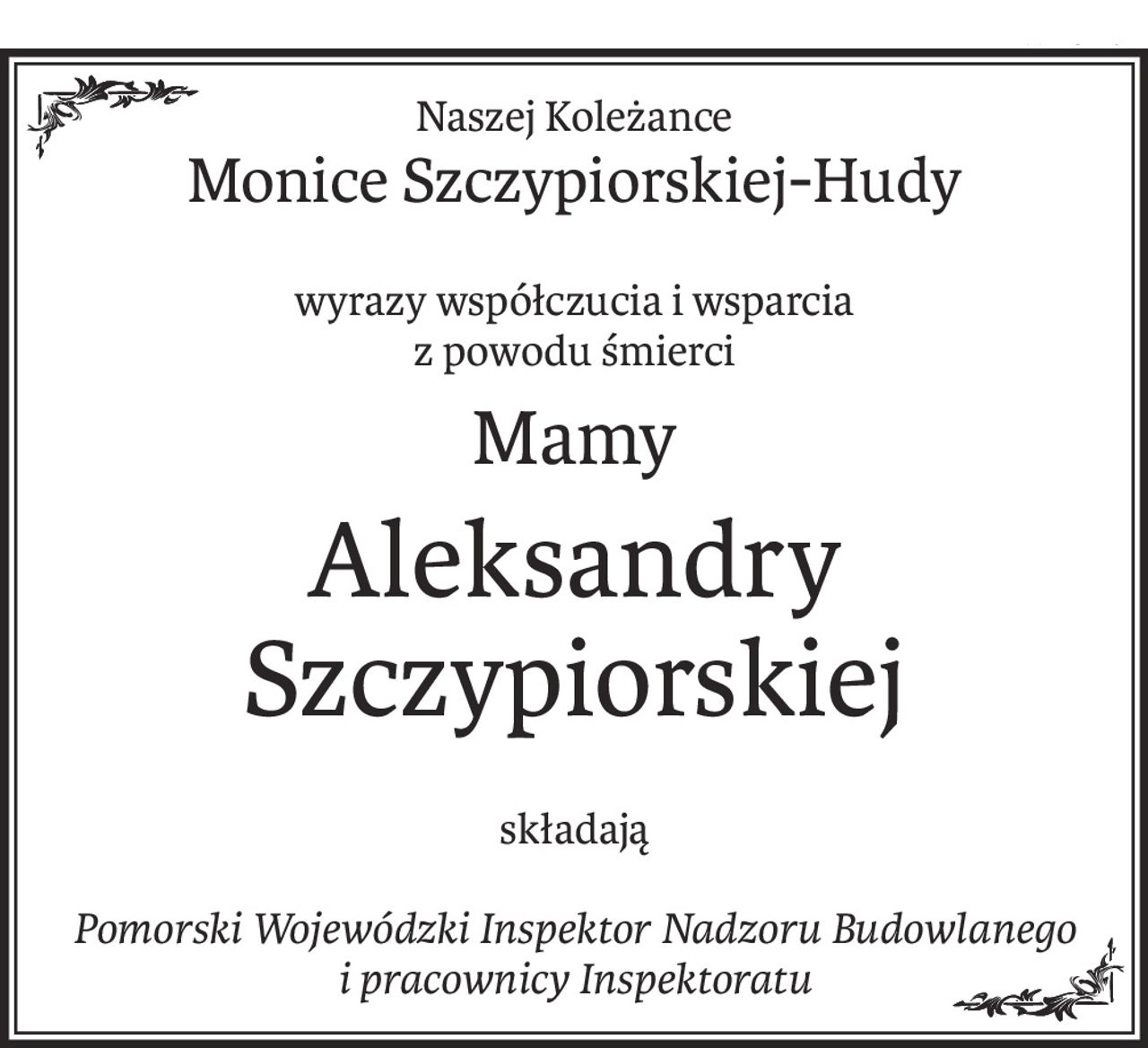 Naszej Koleżance
Monice Szczypiorskiej-Hudy
wyrazy współczucia i wsparcia
z powodu śmierci
Mamy
Aleksandry Szczypiorskiej
składają
Pomorski Wojewódzki Inspektor Nadzoru Budowlanego
i pracownicy Inspektoratu