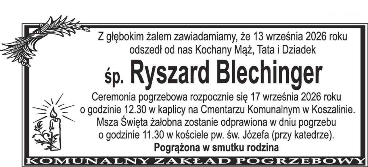 Z głębokim żalem zawiadamiamy, że 13 września 2026 roku odszedł od nas Kochany Mąż, Tata i Dziadek śp. Ryszard Blechinger Ceremonia pogrzebowa rozpocznie się 17 września 2026 roku o godzinie 12.30 w kaplicy na Cmentarzu Komunalnym w Koszalinie. Msza Święta żałobna zostanie odprawiona w dniu pogrzebu o godzinie 11.30 w kościele pw. św. Józefa (przy katedrze). Pogrążona w smutku rodzina