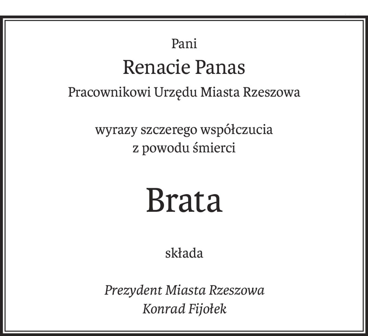 Pani
Renacie Panas
Pracownikowi Urzędu Miasta Rzeszowa
wyrazy szczerego współczucia
z powodu śmierci
Brata
składa
Prezydent Miasta Rzeszowa
Konrad Fijołek