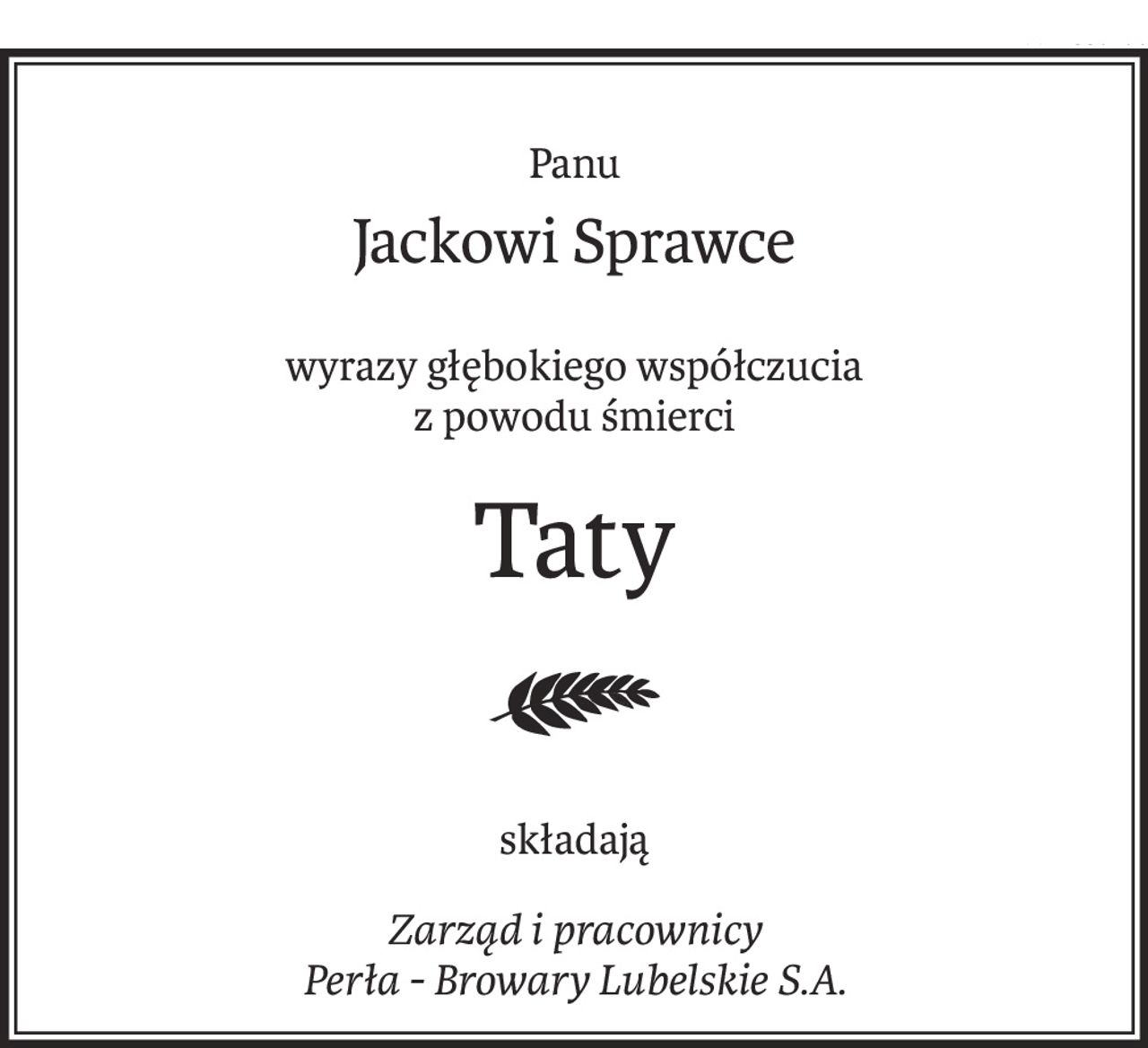 Panu
Jackowi Sprawce
wyrazy głębokiego współczucia
z powodu śmierci
Taty

składają
Zarząd i pracownicy 
Perła - Browary Lubelskie S.A.