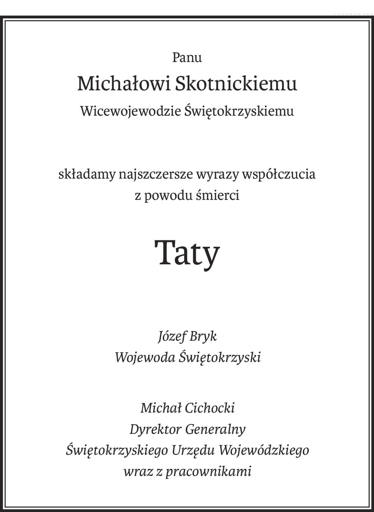 Panu
Michałowi Skotnickiemu
Wicewojewodzie Świętokrzyskiemu
składamy najszczersze wyrazy współczucia
z powodu śmierci
Taty
Józef Bryk
Wojewoda Świętokrzyski
Michał Cichocki
Dyrektor Generalny
Świętokrzyskiego Urzędu Wojewódzkiego
wraz z pracownikami