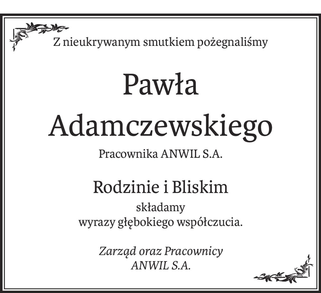 Z nieukrywanym smutkiem pożegnaliśmy
Pawła
Adamczewskiego
Pracownika ANWIL S.A.
Rodzinie i Bliskim
składamy
wyrazy głębokiego współczucia.
Zarząd oraz Pracownicy
ANWIL S.A.