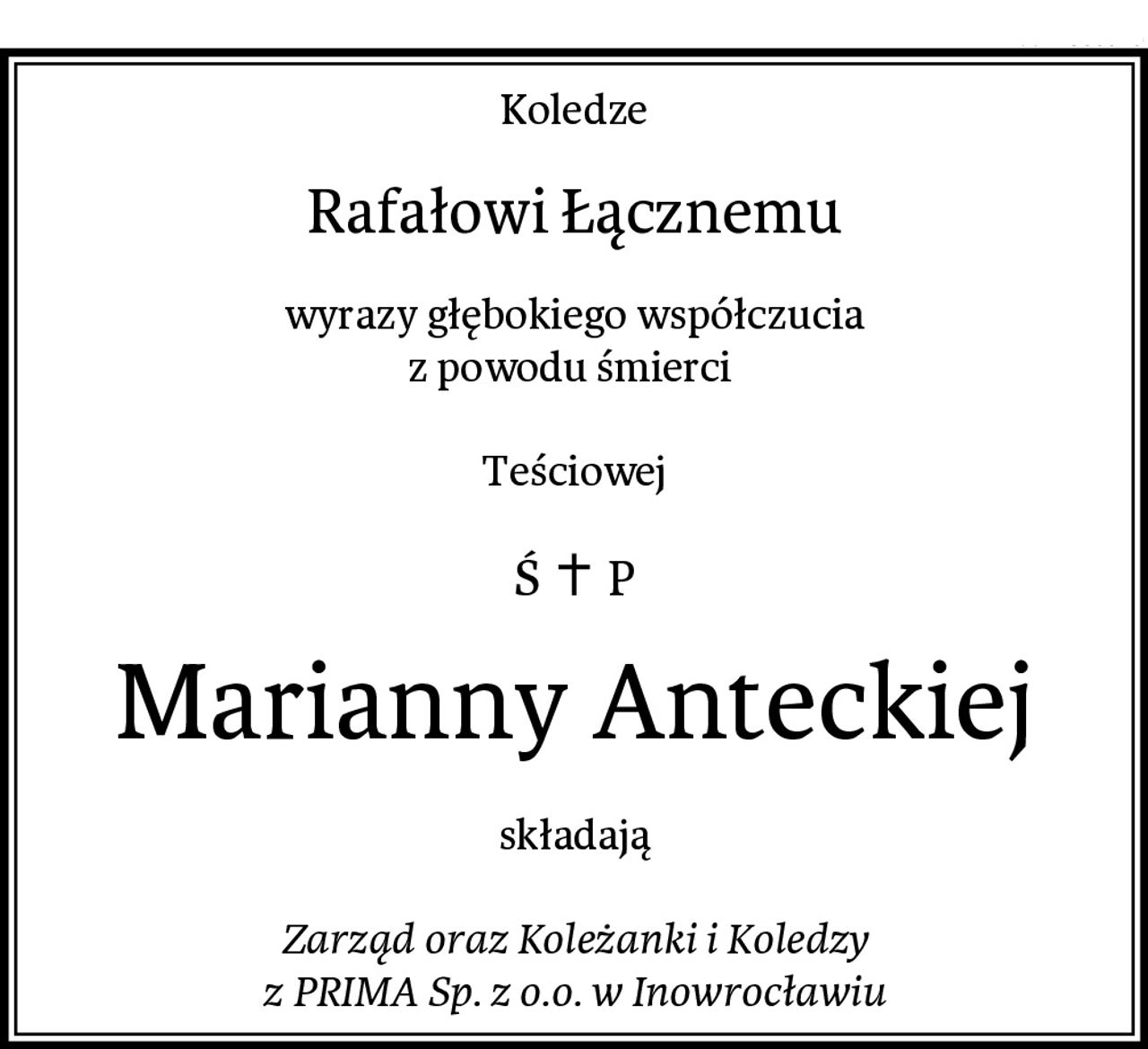 Koledze
Rafałowi Łącznemu
wyrazy głębokiego współczucia
z powodu śmierci 

Teściowej
Marianny Anteckiej
składają

Zarząd oraz Koleżanki i Koledzy
z PRIMA Sp. z o.o. w Inowrocławiu