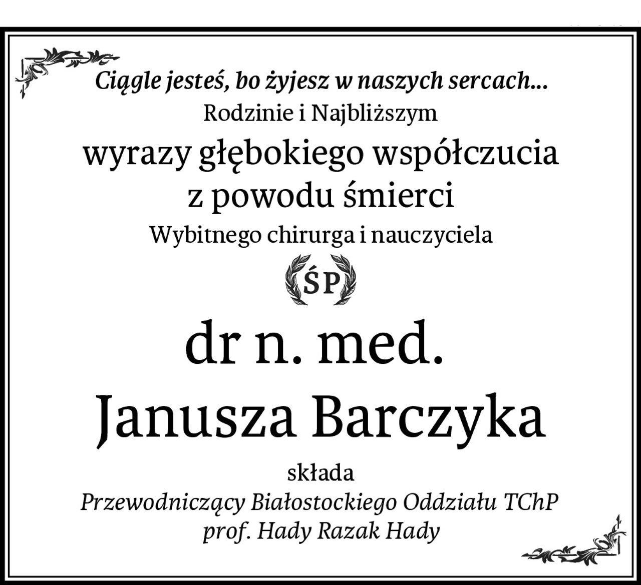 Ciągle jesteś, bo żyjesz w naszych sercach...
Rodzinie i Najbliższym
wyrazy głębokiego współczucia
z powodu śmierci
Wybitnego chirurga i nauczyciela
dr n. med. 
Janusza Barczyka
składa
Przewodniczący Białostockiego Oddziału TChP 
prof. Hady Razak Hady