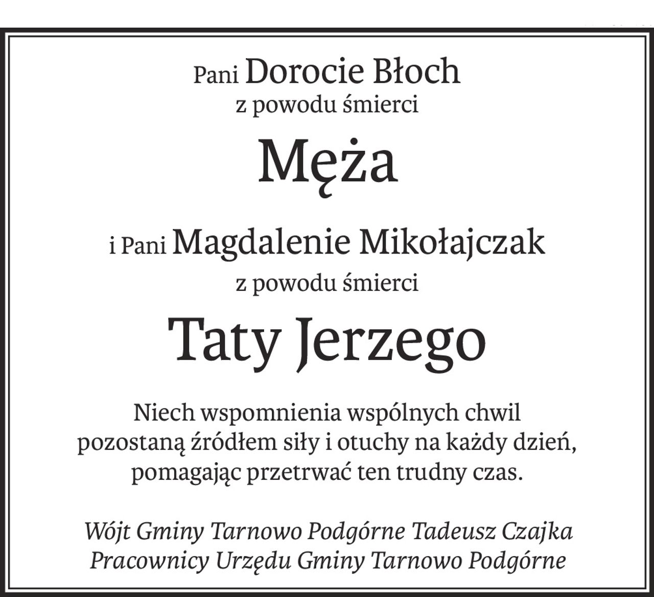 PaniDorocie Błoch
z powodu śmierci
Męża
i PaniMagdalenie Mikołajczak
z powodu śmierci
Taty Jerzego
Niech wspomnienia wspólnych chwil
pozostaną źródłem siły i otuchy na każdy dzień, pomagając przetrwać ten trudny czas.
Wójt Gminy Tarnowo Podgórne Tadeusz Czajka
Pracownicy Urzędu Gminy Tarnowo Podgórne