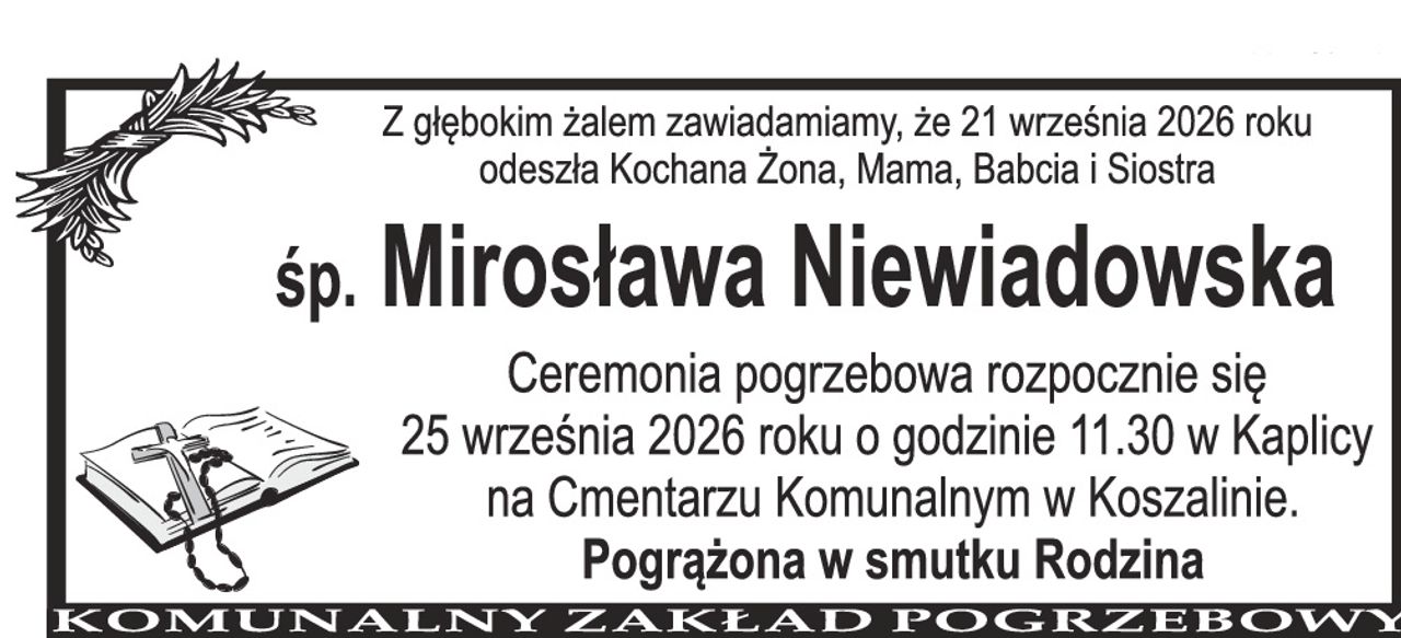 Z głębokim żalem zawiadamiamy, że 21 września 2026 roku odeszła nasza Kochana Żona, Mama, Babcia i Siostra Śp. Mirosława Niewiadowska Ceremonia pogrzebowa rozpocznie się 25 września 2026 roku o godzinie 11.30 w Kaplicy na Cmentarzu Komunalnym w Koszalinie. Pogrążona w smutku Rodzin