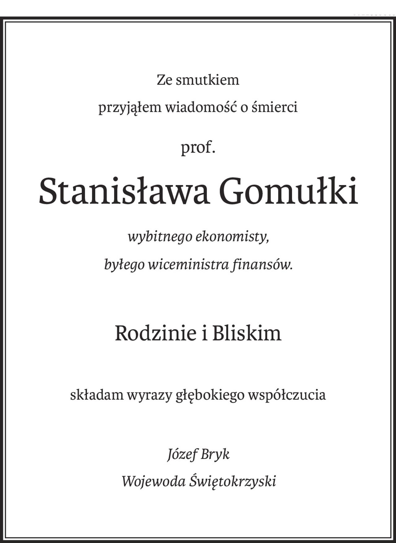 Ze smutkiem
przyjąłem wiadomość o śmierci
prof.
Stanisława Gomułki
wybitnego ekonomisty,
byłego wiceministra finansów.
Rodzinie i Bliskim
składam wyrazy głębokiego współczucia
Józef Bryk
Wojewoda Świętokrzyski