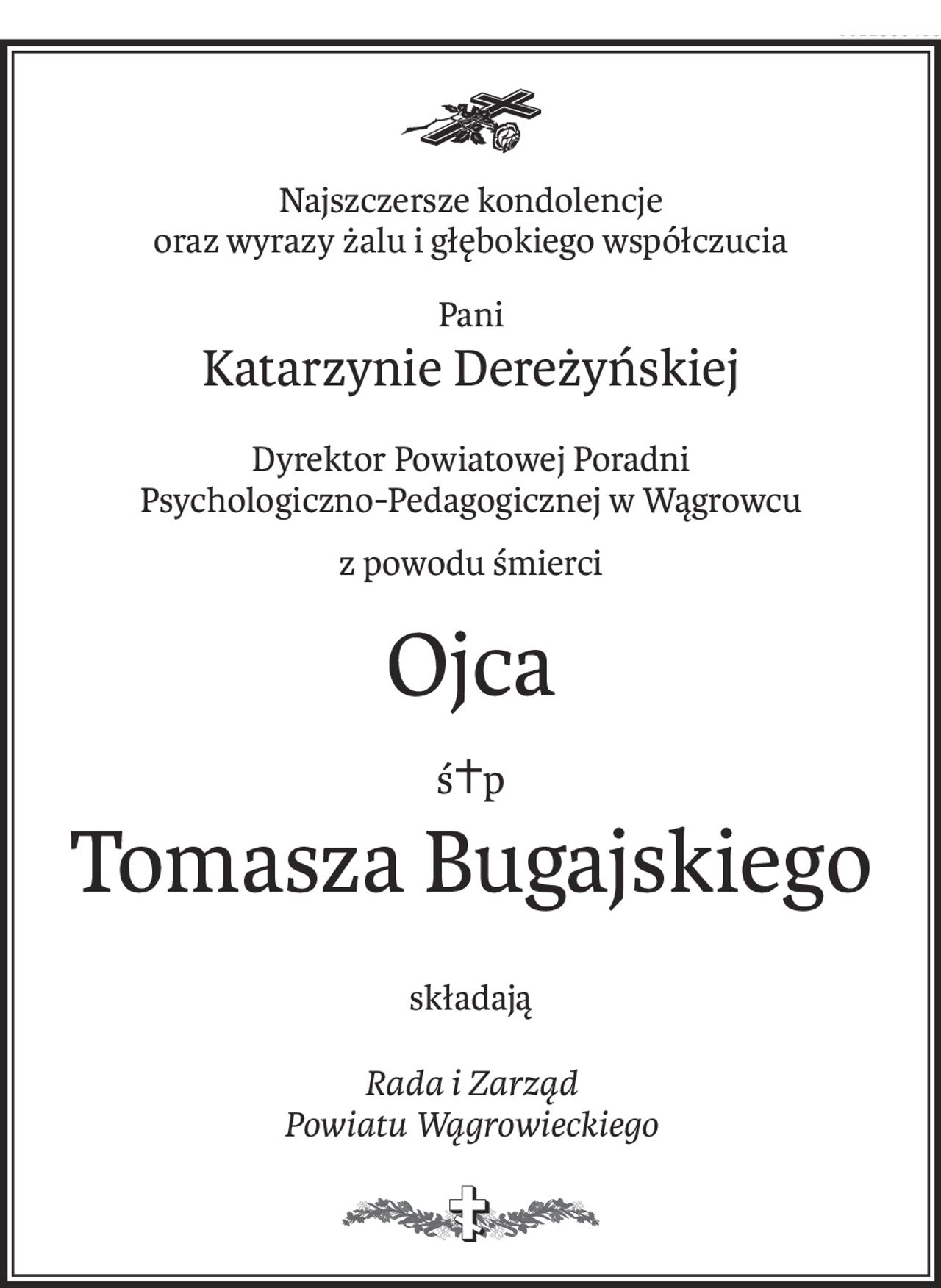Najszczersze kondolencje
oraz wyrazy żalu i głębokiego współczucia
Pani
Katarzynie Dereżyńskiej
Dyrektor Powiatowej Poradni 
Psychologiczno-Pedagogicznej w Wągrowcu
z powodu śmierci
Ojca
ś+p
Tomasza Bugajskiego
składają
Rada i Zarząd 
Powiatu Wągrowieckiego