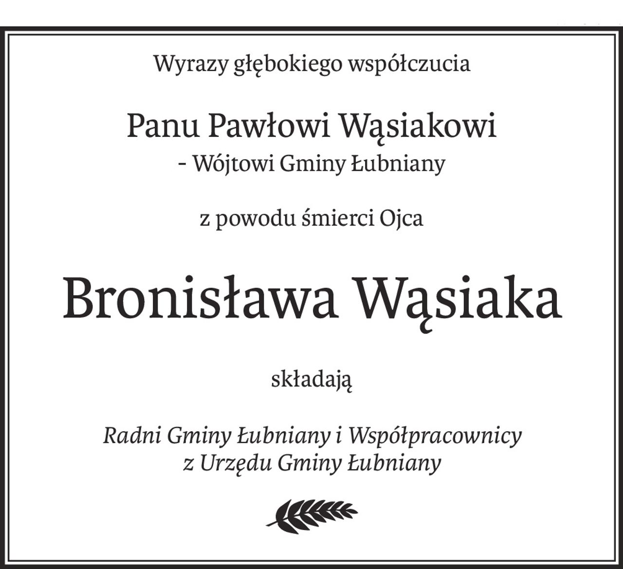 Wyrazy głębokiego współczucia
Panu Pawłowi Wąsiakowi
- Wójtowi Gminy Łubniany
z powodu śmierci Ojca
Bronisława Wąsiaka
składają
Radni Gminy Łubniany i Współpracownicy 
z Urzędu Gminy Łubniany