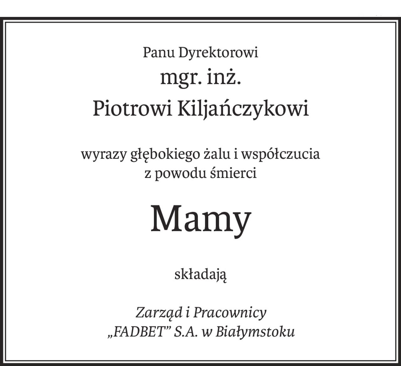 Panu Dyrektorowi
mgr. inż.
Piotrowi Kiljańczykowi
wyrazy głębokiego żalu i współczucia
z powodu śmierci
Mamy
składają
Zarząd i Pracownicy
„FADBET” S.A. w Białymstoku