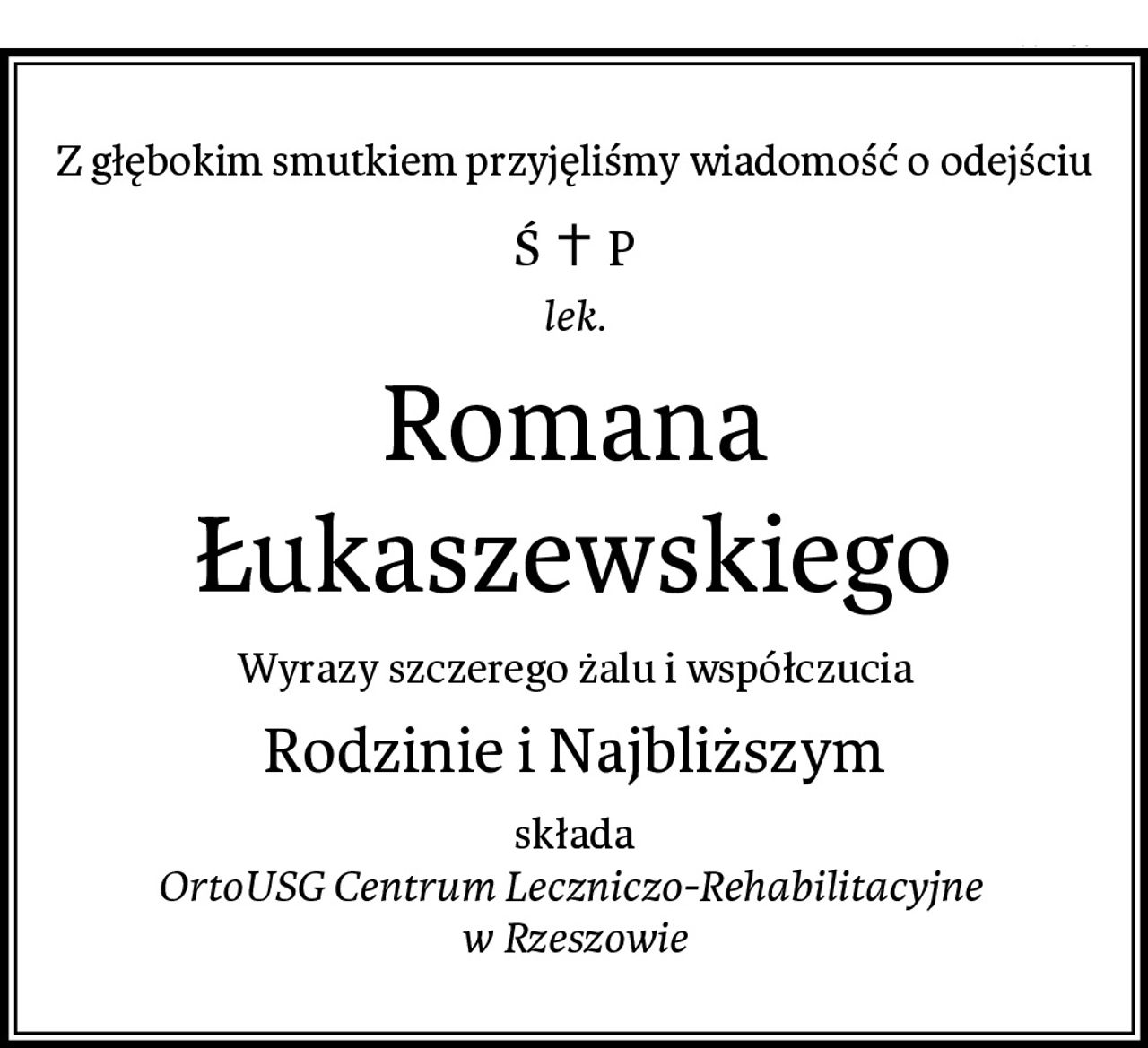 Z głębokim smutkiem przyjęliśmy wiadomość o odejściu
lek.
Romana Łukaszewskiego
Wyrazy szczerego żalu i współczucia
Rodzinie i Najbliższym
składa
OrtoUSG Centrum Leczniczo-Rehabilitacyjne 
w Rzeszowie