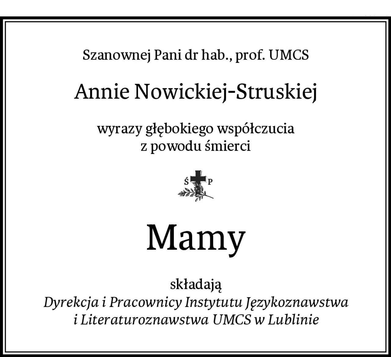 Szanownej Pani dr hab., prof. UMCS
Annie Nowickiej-Struskiej
wyrazy głębokiego współczucia
z powodu śmierci
Mamy
składają
Dyrekcja i Pracownicy Instytutu Językoznawstwa i Literaturoznawstwa UMCS w Lublinie