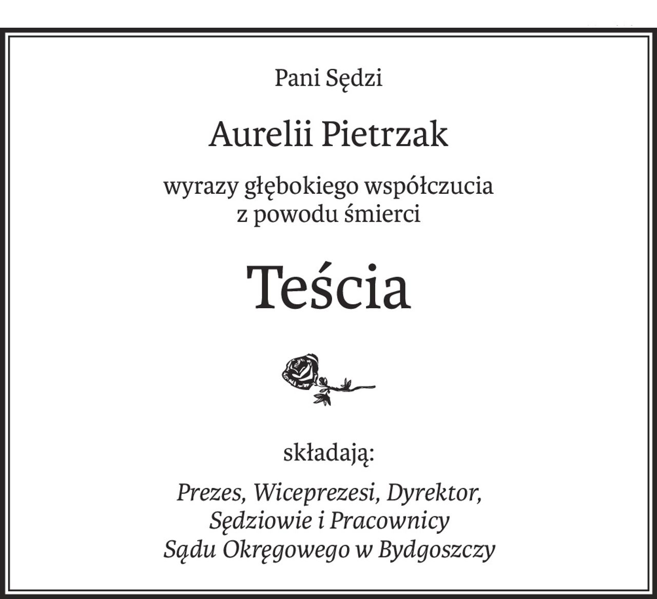 Pani Sędzi
Aurelii Pietrzak
wyrazy głębokiego współczucia
z powodu śmierci
Teścia
składają:
Prezes, Wiceprezesi, Dyrektor,
Sędziowie i Pracownicy
Sądu Okręgowego w Bydgoszczy