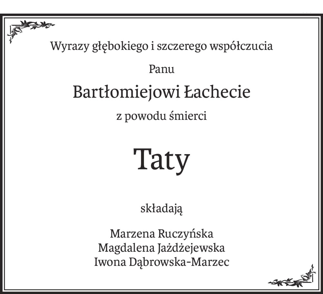 Wyrazy głębokiego i szczerego współczucia
Panu
Bartłomiejowi Łachecie
z powodu śmierci
Taty
składają
Marzena Ruczyńska
Magdalena Jażdżejewska
Iwona Dąbrowska-Marzec