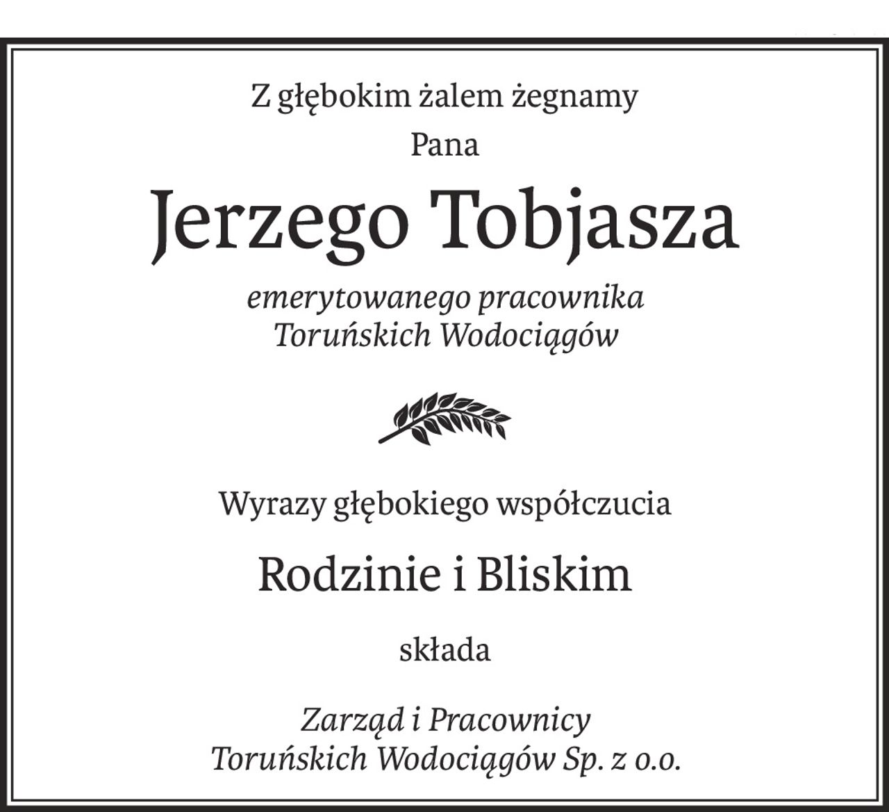 Z głębokim żalem żegnamy
Pana
Jerzego Tobjasza
emerytowanego pracownika 
Toruńskich Wodociągów

Wyrazy głębokiego współczucia
Rodzinie i Bliskim
składa
Zarząd i Pracownicy 
Toruńskich Wodociągów Sp. z o.o.