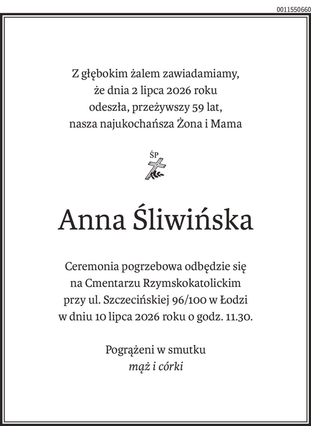 Z głębokim żalem zawiadamiamy,
że dnia 2 lipca 2026 roku
odeszła, przeżywszy 59 lat,
nasza najukochańsza Żona i Mama
ś+p
Anna Śliwińska
Ceremonia pogrzebowa odbędzie się
na Cmentarzu Rzymskokatolickim
przy ul. Szczecińskiej 96/100 w Łodzi
w dniu 10 lipca 2026 roku o godz. 11.30.
Pogrążeni w smutku
mąż i córki