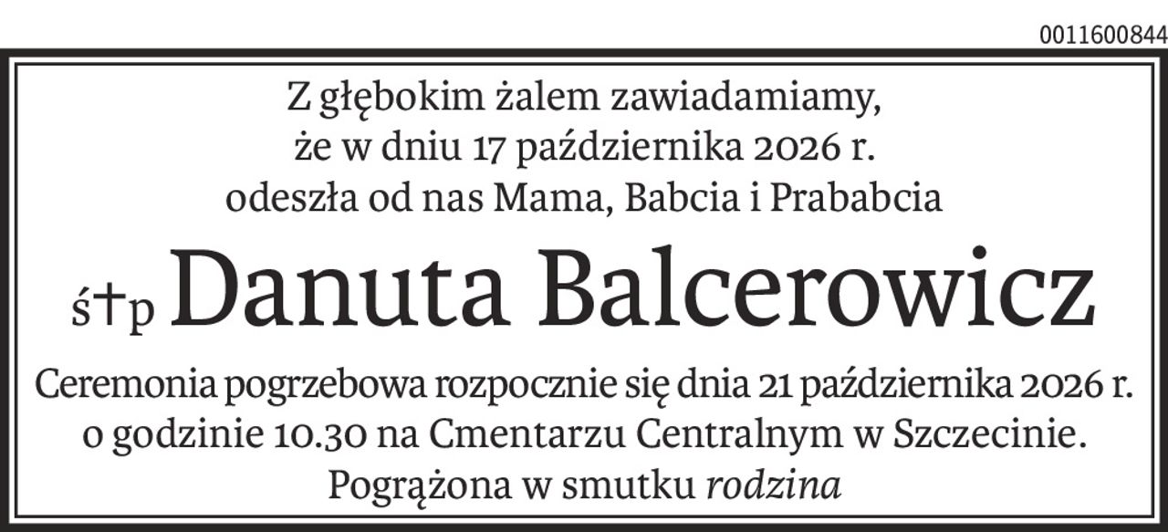 Z głębokim żalem zawiadamiamy, że w dniu 17 października 2026 r. odeszła od nas Mama, Babcia i Prababcia 
śp. Danuta Balcerowicz 
Ceremonia pogrzebowa rozpocznie się dnia 21 października 2026 r. o godzinie 10.30 na Cmentarzu Centralnym w Szczecinie.
 Pogrążona w smutku rodzina