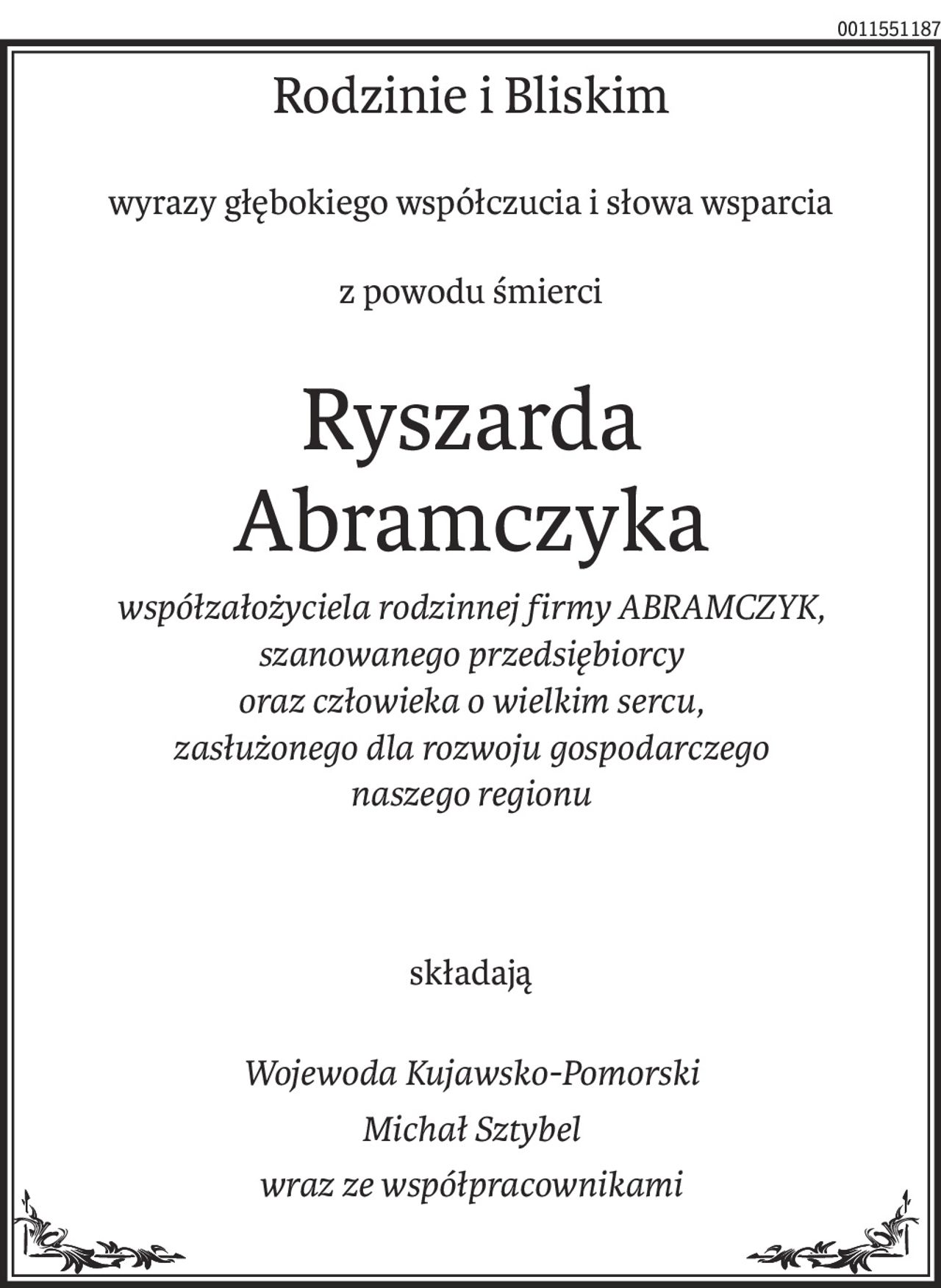Rodzinie i Bliskim
wyrazy głębokiego współczucia i słowa wsparcia
z powodu śmierci
Ryszarda 
Abramczyka
współzałożyciela rodzinnej firmy ABRAMCZYK,
szanowanego przedsiębiorcy 
oraz człowieka o wielkim sercu,
zasłużonego dla rozwoju gospodarczego 
naszego regionu
składają
Wojewoda Kujawsko-Pomorski
Michał Sztybel
wraz ze współpracownikami