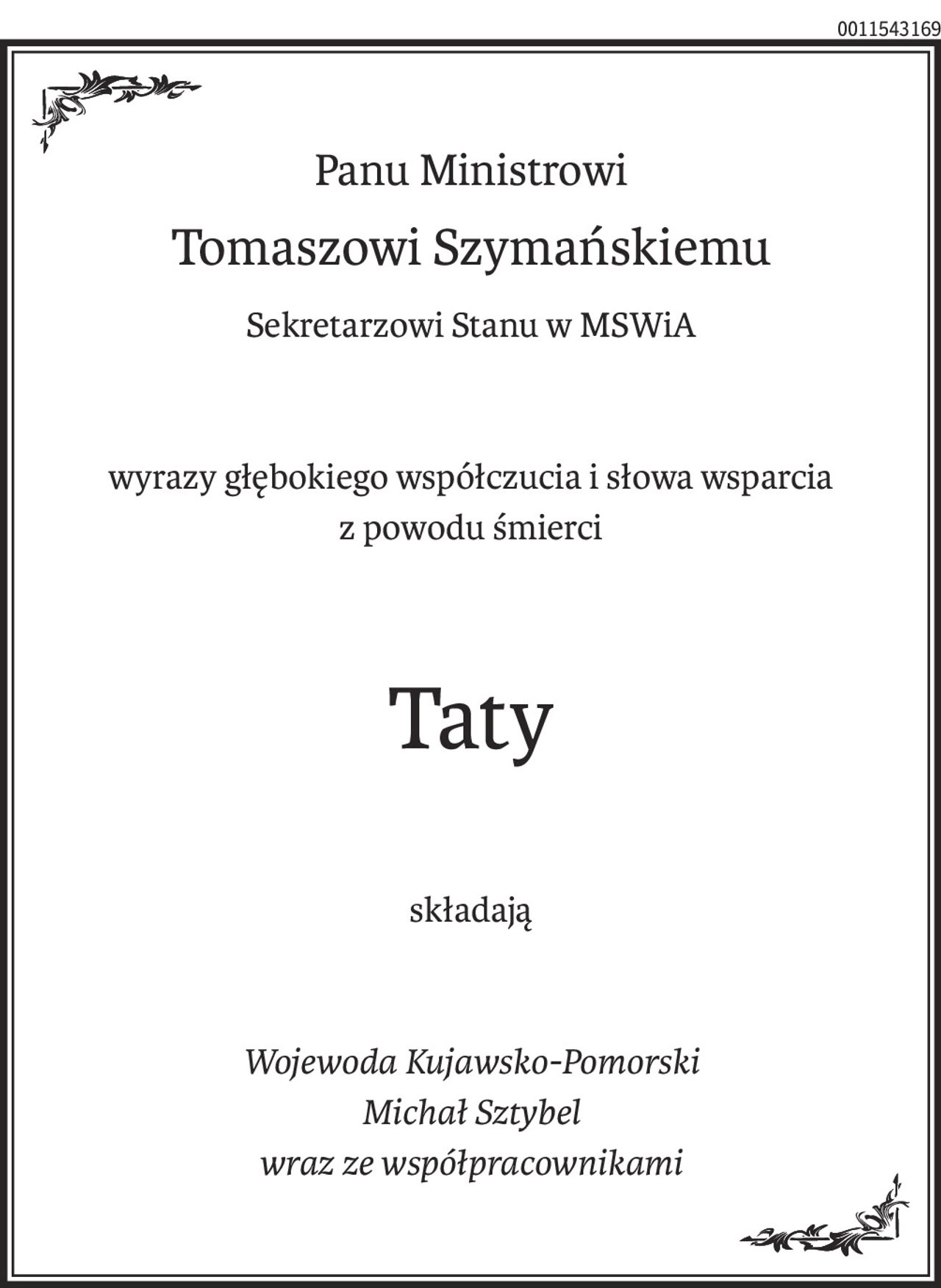 Panu Ministrowi
Tomaszowi Szymańskiemu
Sekretarzowi Stanu w MSWiA
wyrazy głębokiego współczucia i słowa wsparcia
z powodu śmierci
Taty
składają
Wojewoda Kujawsko-Pomorski
Michał Sztybel
wraz ze współpracownikami