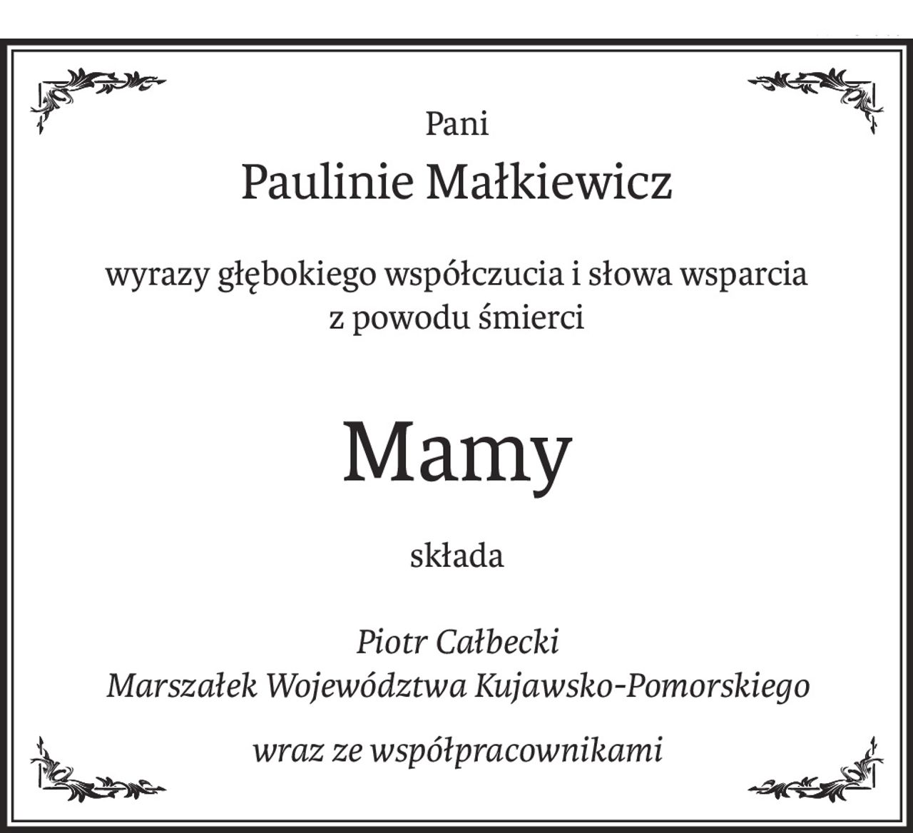 Pani
Paulinie Małkiewicz
wyrazy głębokiego współczucia i słowa wsparcia 
z powodu śmierci
Mamy
składa
Piotr Całbecki
Marszałek Województwa Kujawsko-Pomorskiego
wraz ze współpracownikami