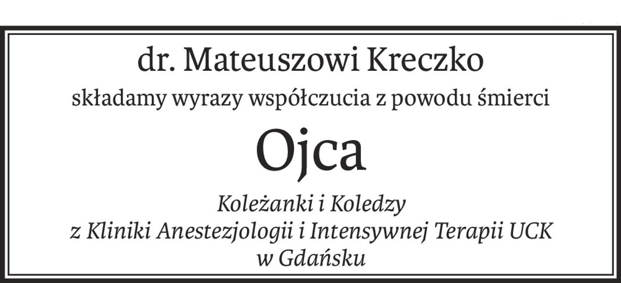 dr. Mateuszowi Kreczko
składamy wyrazy współczucia z powodu śmierci
Ojca
Koleżanki i Koledzy
z Kliniki Anestezjologii i Intensywnej Terapii UCK
w Gdańsku