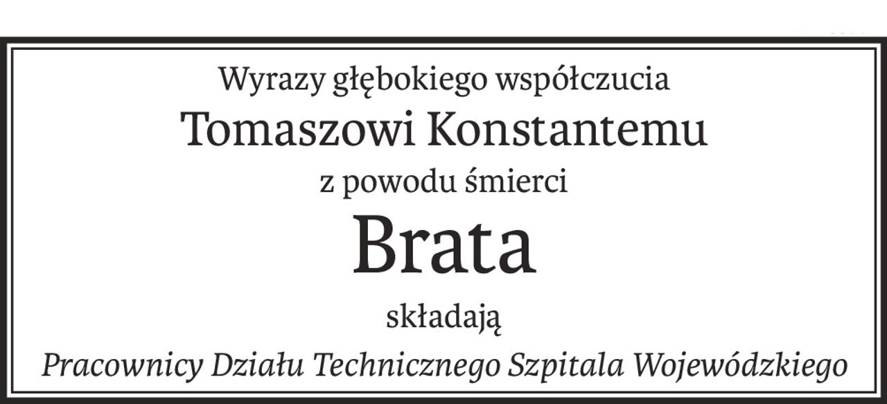 Wyrazy głębokiego współczucia
Tomaszowi Konstantemu
z powodu śmierci
Brata
składają
Pracownicy Działu Technicznego Szpitala Wojewódzkiego