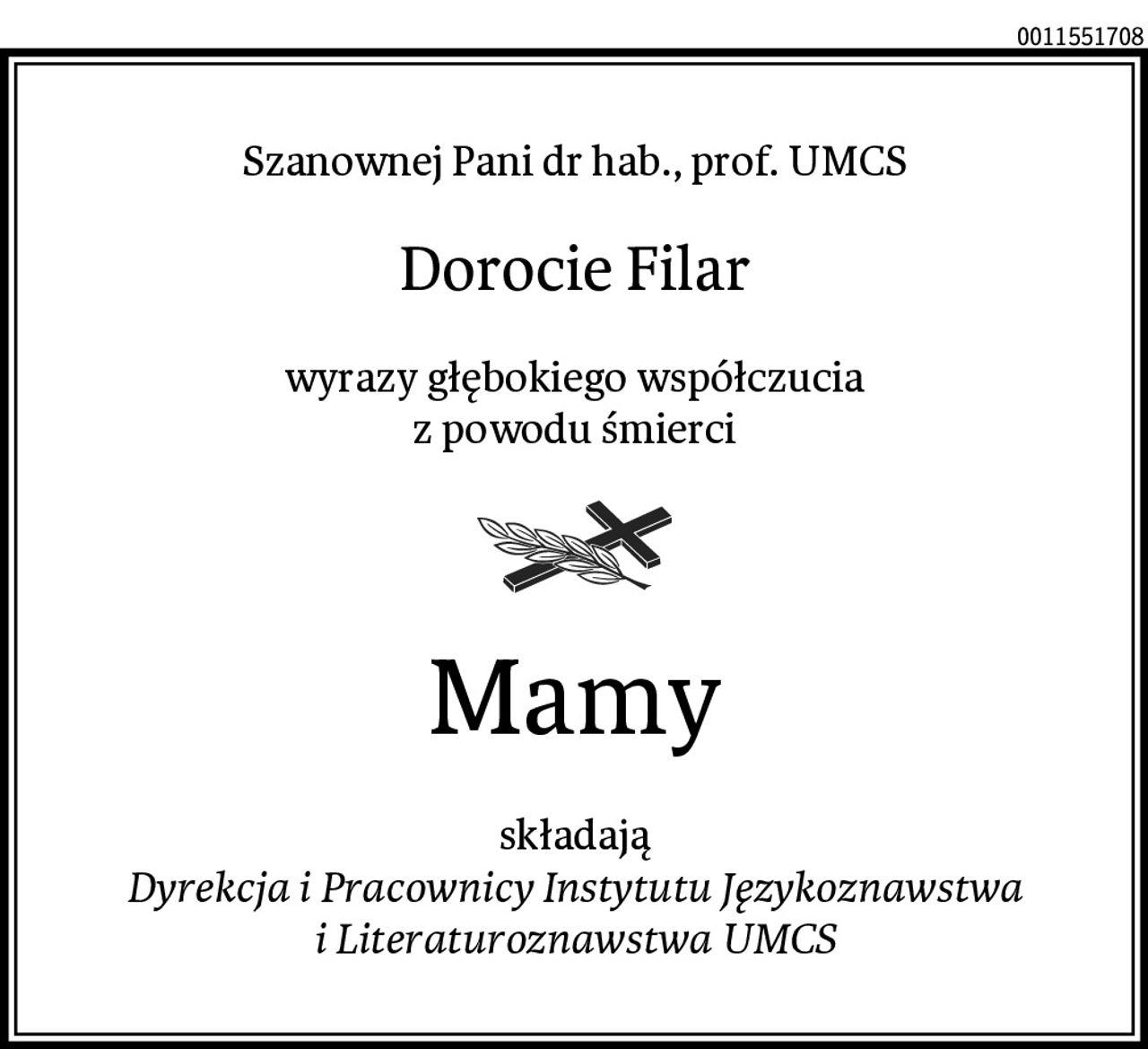Szanownej Pani dr hab., prof. UMCS
Dorocie Filar
wyrazy głębokiego współczucia
z powodu śmierci
Mamy
składają
Dyrekcja i Pracownicy Instytutu Językoznawstwa i Literaturoznawstwa UMCS