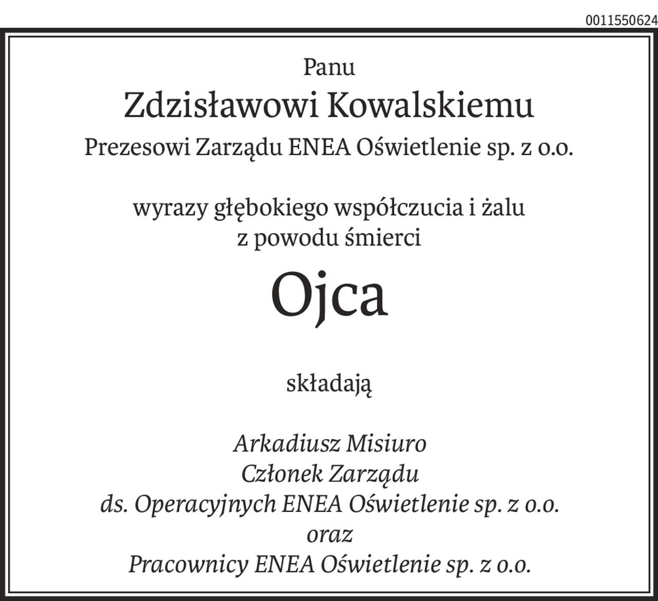 Panu
Zdzisławowi Kowalskiemu
Prezesowi Zarządu ENEA Oświetlenie sp. z o.o.
wyrazy głębokiego współczucia i żalu
z powodu śmierci
Ojca
składają
Arkadiusz Misiuro
Członek Zarządu
ds. Operacyjnych ENEA Oświetlenie sp. z o.o.
oraz
Pracownicy ENEA Oświetlenie sp. z o.o.