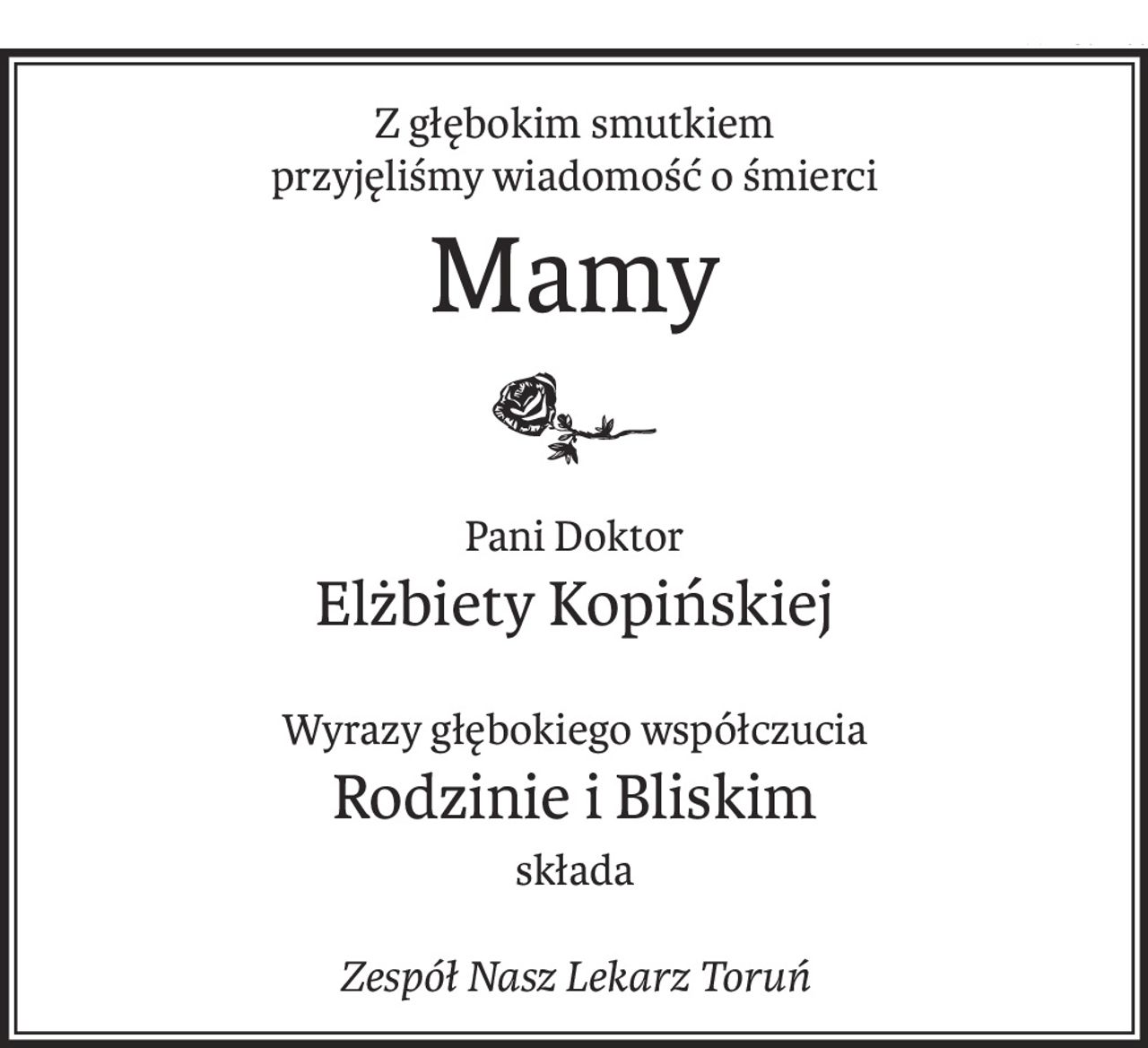 Z głębokim smutkiem
przyjęliśmy wiadomość o śmierci
Mamy
Pani Doktor
Elżbiety Kopińskiej
Wyrazy głębokiego współczucia
Rodzinie i Bliskim
składa
Zespół Nasz Lekarz Toruń
