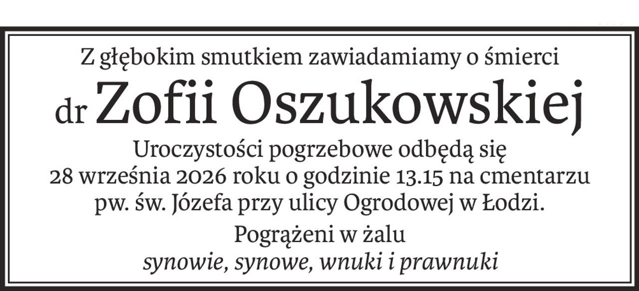 Z głębokim smutkiem zawiadamiamy o śmierci
drZofii Oszukowskiej
Uroczystości pogrzebowe odbędą się
28 września 2026 roku o godzinie 13.15 na cmentarzu
pw. św. Józefa przy ulicy Ogrodowej w Łodzi.
Pogrążeni w żalu
synowie, synowe, wnuki i prawnuki